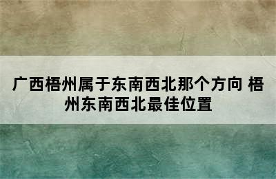 广西梧州属于东南西北那个方向 梧州东南西北最佳位置